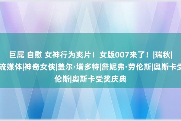 巨屌 自慰 女神行为爽片！女版007来了！|瑞秋|安德鲁|流媒体|神奇女侠|盖尔·增多特|詹妮弗·劳伦斯|奥斯卡受奖庆典