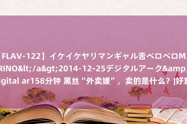 【FLAV-122】イケイケヤリマンギャル舌ベロペロM男ザーメン狩り RINO</a>2014-12-25デジタルアーク&$digital ar158分钟 黑丝“外卖媛”，卖的是什么？|好意思团|拉面|网红|牛肉面|餐饮店