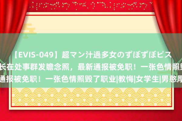 【EVIS-049】超マン汁過多女のずぼずぼピストンオナニー 3 高校院长在处事群发瞻念照，最新通报被免职！一张色情照毁了职业|教悔|女学生|男憨厚