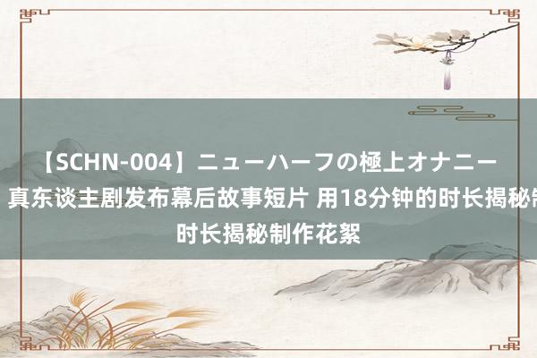 【SCHN-004】ニューハーフの極上オナニー 《发射》真东谈主剧发布幕后故事短片 用18分钟的时长揭秘制作花絮