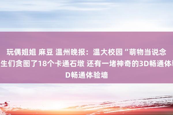 玩偶姐姐 麻豆 温州晚报：温大校园“萌物当说念”学生们贪图了18个卡通石墩 还有一堵神奇的3D畅通体验墙