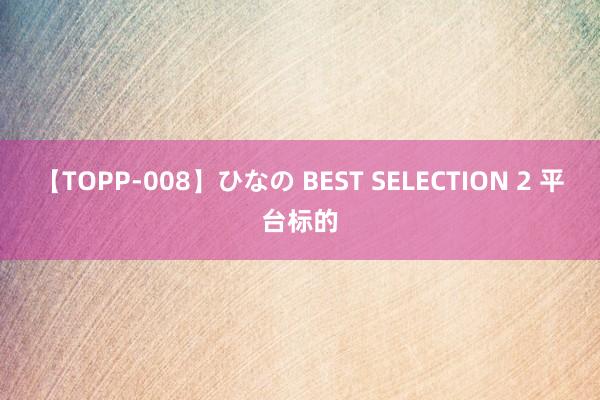 【TOPP-008】ひなの BEST SELECTION 2 平台标的