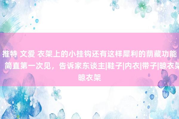 推特 文爱 衣架上的小挂钩还有这样犀利的荫藏功能，简直第一次见，告诉家东谈主|鞋子|内衣|带子|晾衣架