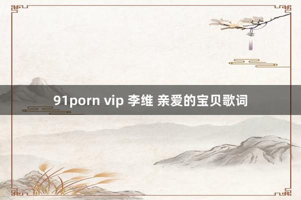 91porn vip 李维 亲爱的宝贝歌词