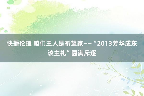 快播伦理 咱们王人是祈望家——“2013芳华成东谈主礼”圆满斥逐