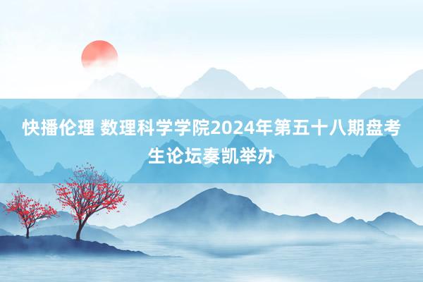 快播伦理 数理科学学院2024年第五十八期盘考生论坛奏凯举办