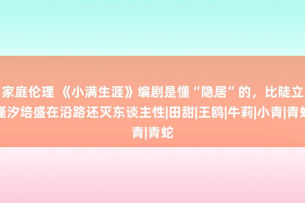 家庭伦理 《小满生涯》编剧是懂“隐居”的，比陡立槿汐培盛在沿路还灭东谈主性|田甜|王鸥|牛莉|小青|青蛇