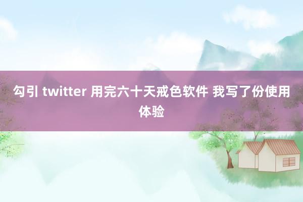 勾引 twitter 用完六十天戒色软件 我写了份使用体验