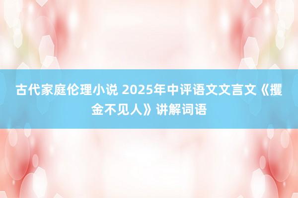 古代家庭伦理小说 2025年中评语文文言文《攫金不见人》讲解词语