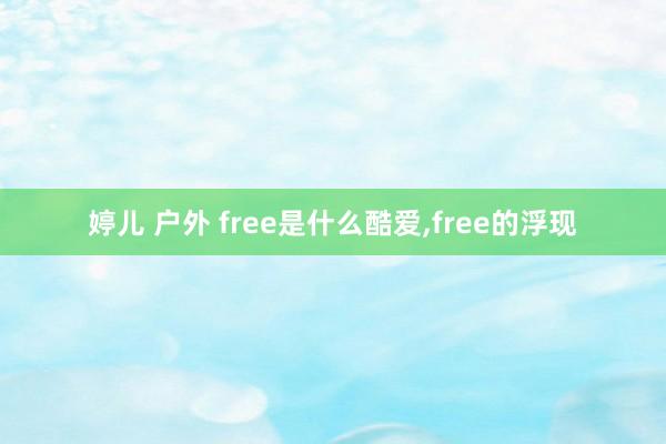 婷儿 户外 free是什么酷爱，free的浮现