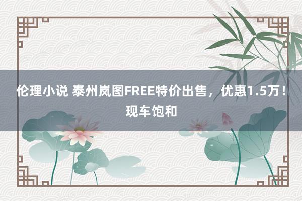 伦理小说 泰州岚图FREE特价出售，优惠1.5万！现车饱和