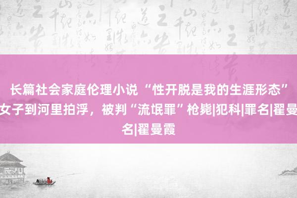 长篇社会家庭伦理小说 “性开脱是我的生涯形态”，女子到河里拍浮，被判“流氓罪”枪毙|犯科|罪名|翟曼霞