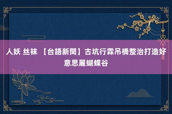 人妖 丝袜 【台語新聞】古坑行霖吊橋整治打造好意思麗蝴蝶谷