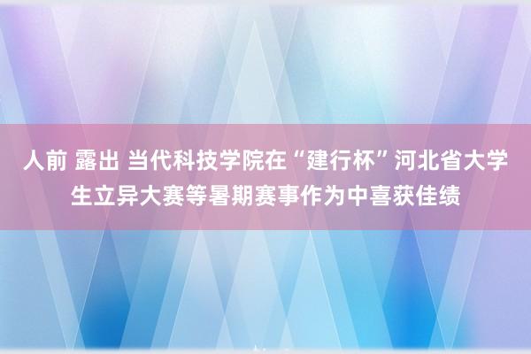 人前 露出 当代科技学院在“建行杯”河北省大学生立异大赛等暑期赛事作为中喜获佳绩