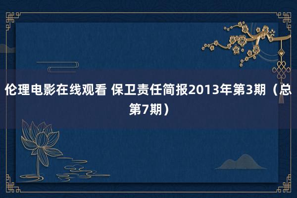 伦理电影在线观看 保卫责任简报2013年第3期（总第7期）