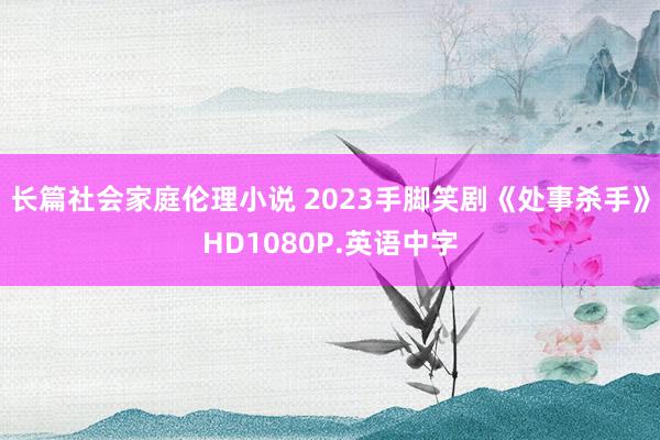 长篇社会家庭伦理小说 2023手脚笑剧《处事杀手》HD1080P.英语中字