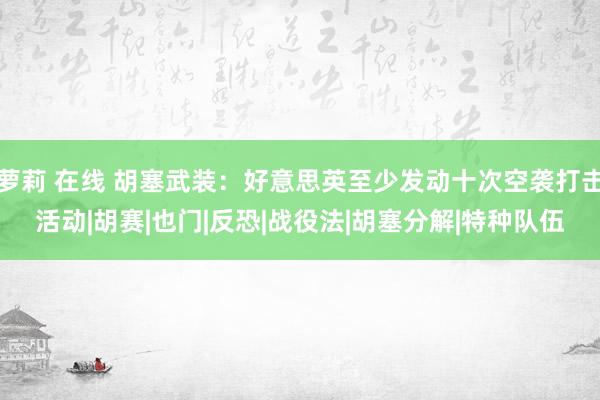 萝莉 在线 胡塞武装：好意思英至少发动十次空袭打击活动|胡赛|也门|反恐|战役法|胡塞分解|特种队伍