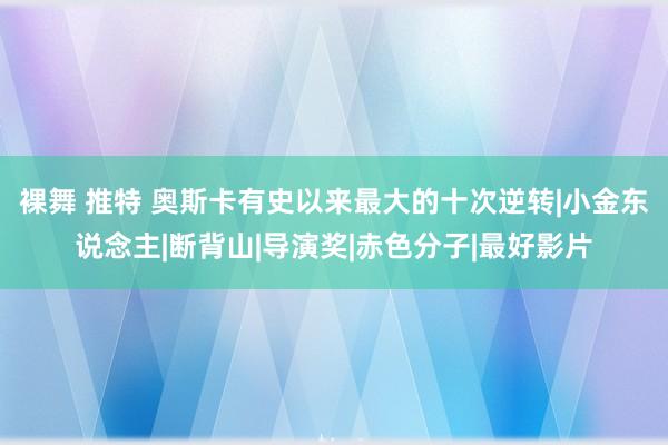 裸舞 推特 奥斯卡有史以来最大的十次逆转|小金东说念主|断背山|导演奖|赤色分子|最好影片