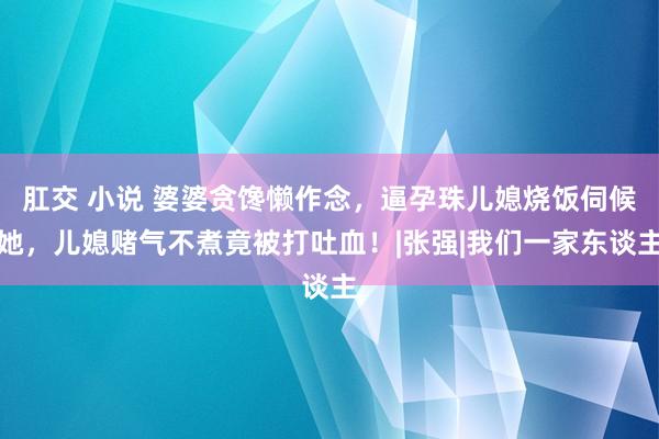 肛交 小说 婆婆贪馋懒作念，逼孕珠儿媳烧饭伺候她，儿媳赌气不煮竟被打吐血！|张强|我们一家东谈主