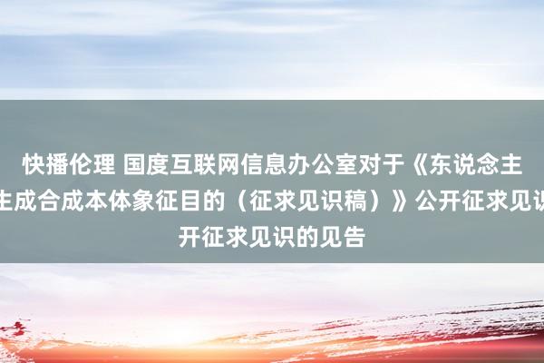 快播伦理 国度互联网信息办公室对于《东说念主工智能生成合成本体象征目的（征求见识稿）》公开征求见识的见告