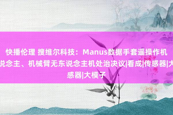 快播伦理 搜维尔科技：Manus数据手套遥操作机器东说念主、机械臂无东说念主机处治决议|看成|传感器|大模子