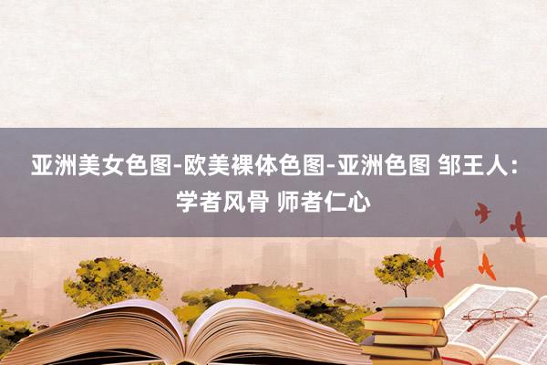 亚洲美女色图-欧美裸体色图-亚洲色图 邹王人：学者风骨 师者仁心