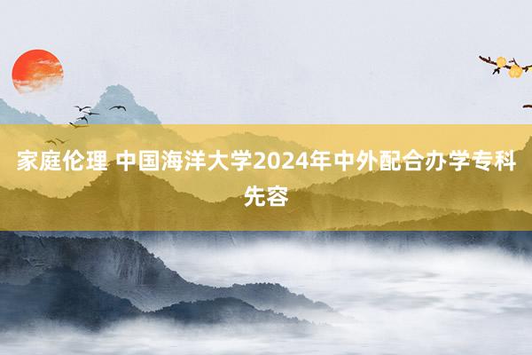 家庭伦理 中国海洋大学2024年中外配合办学专科先容