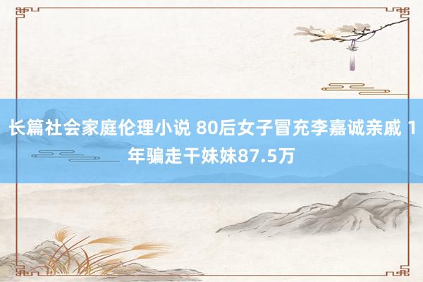 长篇社会家庭伦理小说 80后女子冒充李嘉诚亲戚 1年骗走干妹妹87.5万