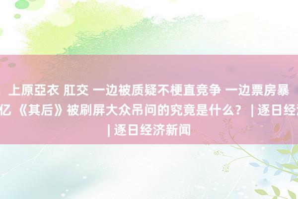 上原亞衣 肛交 一边被质疑不梗直竞争 一边票房暴涨近4亿 《其后》被刷屏大众吊问的究竟是什么？ | 逐日经济新闻