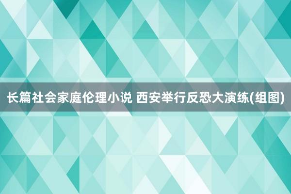 长篇社会家庭伦理小说 西安举行反恐大演练(组图)