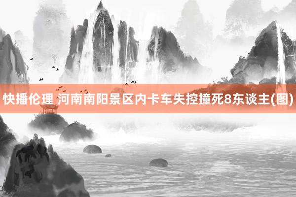 快播伦理 河南南阳景区内卡车失控撞死8东谈主(图)