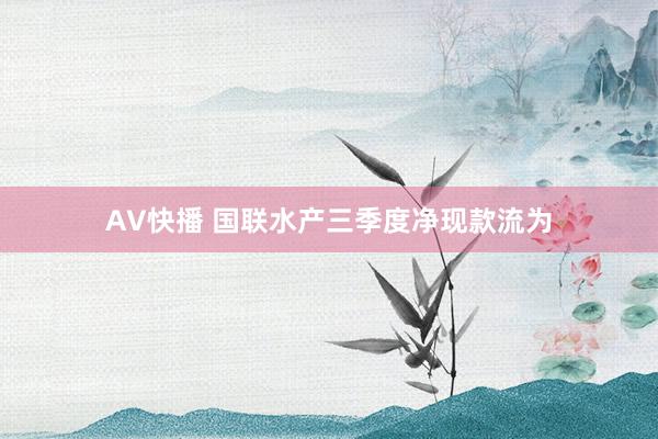 AV快播 国联水产三季度净现款流为