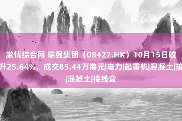 激情综合网 瑞强集团（08427.HK）10月15日收盘上升25.64%，成交85.44万港元|电力|起重机|混凝土|接线盒