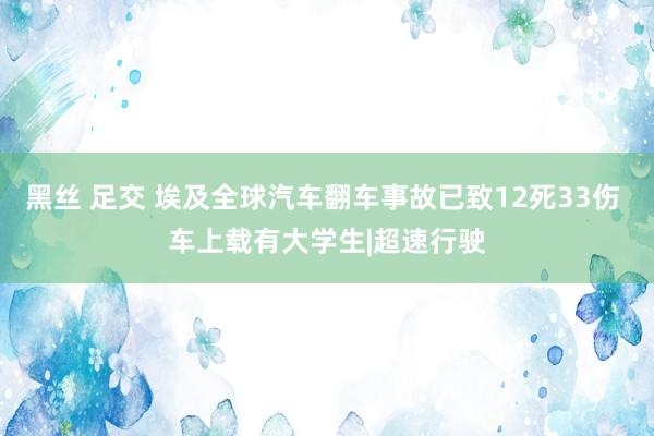 黑丝 足交 埃及全球汽车翻车事故已致12死33伤 车上载有大学生|超速行驶