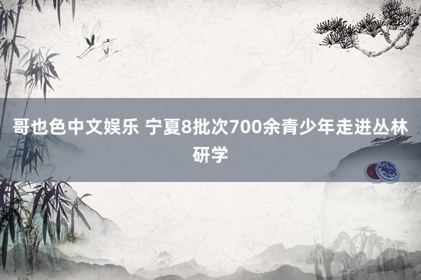 哥也色中文娱乐 宁夏8批次700余青少年走进丛林研学