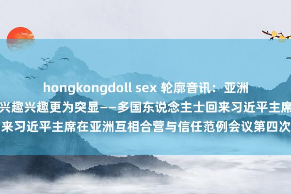 hongkongdoll sex 轮廓音讯：亚洲安全不雅在新口头下的实践兴趣兴趣更为突显——多国东说念主士回来习近平主席在亚洲互相合营与信任范例会议第四次峰会上的话语