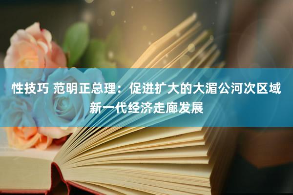 性技巧 范明正总理：促进扩大的大湄公河次区域新一代经济走廊发展