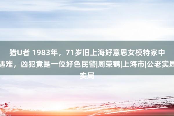 猎U者 1983年，71岁旧上海好意思女模特家中遇难，凶犯竟是一位好色民警|周荣鹤|上海市|公老实局