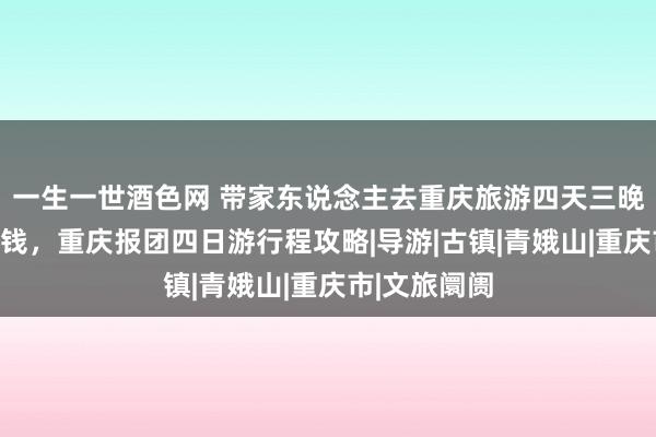 一生一世酒色网 带家东说念主去重庆旅游四天三晚纯玩要几许钱，重庆报团四日游行程攻略|导游|古镇|青娥山|重庆市|文旅阛阓