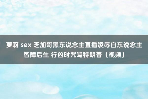 萝莉 sex 芝加哥黑东说念主直播凌辱白东说念主智障后生 行凶时咒骂特朗普（视频）