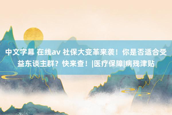 中文字幕 在线av 社保大变革来袭！你是否适合受益东谈主群？快来查！|医疗保障|病残津贴