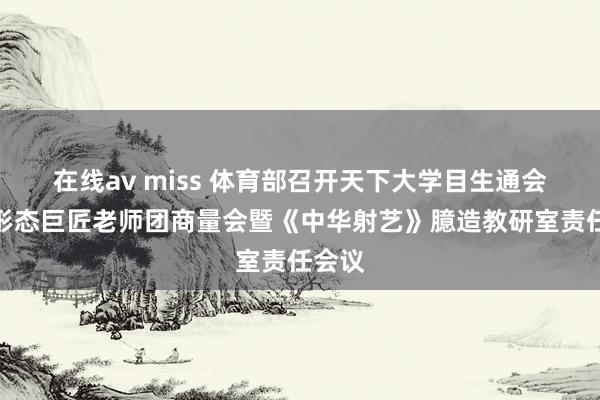 在线av miss 体育部召开天下大学目生通会射箭形态巨匠老师团商量会暨《中华射艺》臆造教研室责任会议